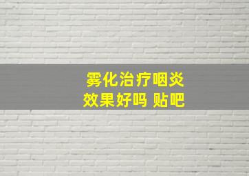 雾化治疗咽炎效果好吗 贴吧